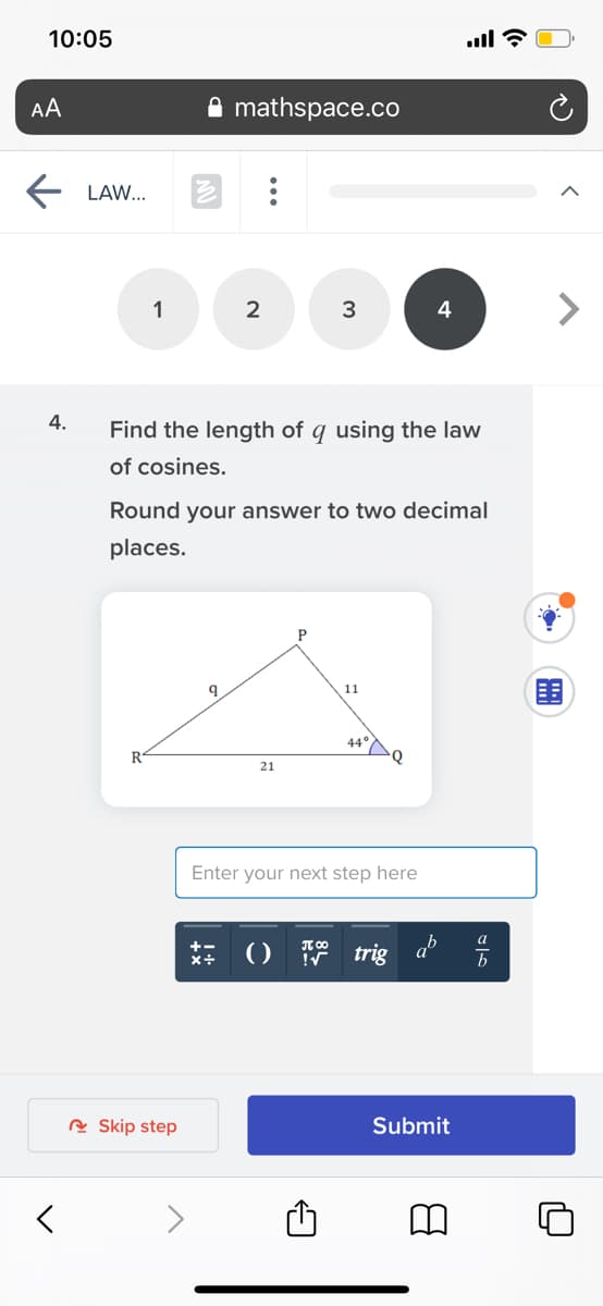 10:05
AA
mathspace.co
LAW...
1
2
<>
4
4.
Find the length of q using the law
of cosines.
Round your answer to two decimal
places.
围
11
44°
R
21
Enter your next step here
: 0 trig
R Skip step
Submit
