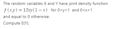 The random variables X and Y have joint density function
f (xy) = 12xy(1–x) for 0<y<1 and 0<x<1
and equal to 0 otherwise.
Compute E(Y).
