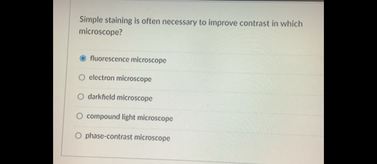 Simple staining is often necessary to improve contrast in which
microscope?
fluorescence microscope
O clectron microscope
O darkfield microscope
compound light microscope
O phase-contrast microscope
