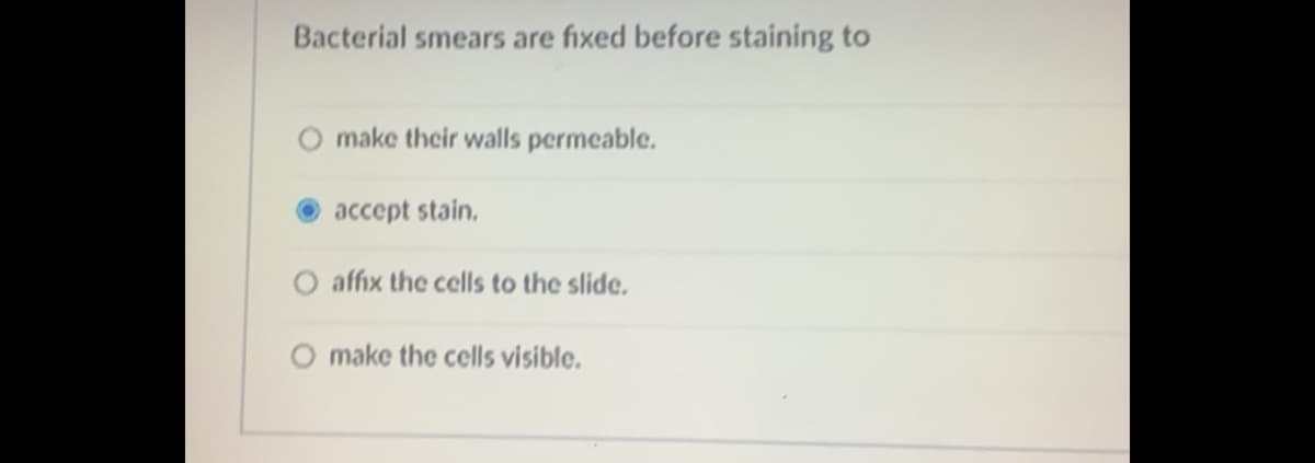 Bacterial smears are fixed before staining to
O make their walls permeable.
accept stain,
affix the cells to the slide.
O make the cells visible.

