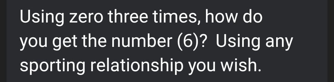 Using zero three times, how do
you get the number (6)? Using any
sporting relationship you wish.
