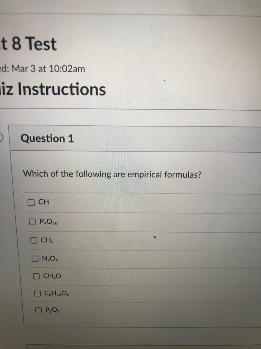 t 8 Test
ed: Mar 3 at 10:02am
iz Instructions
Question 1
Which of the following are empirical formulas?
CH
P.O10
CH2
N,O4
CH,0
C.H1206
P2O5
