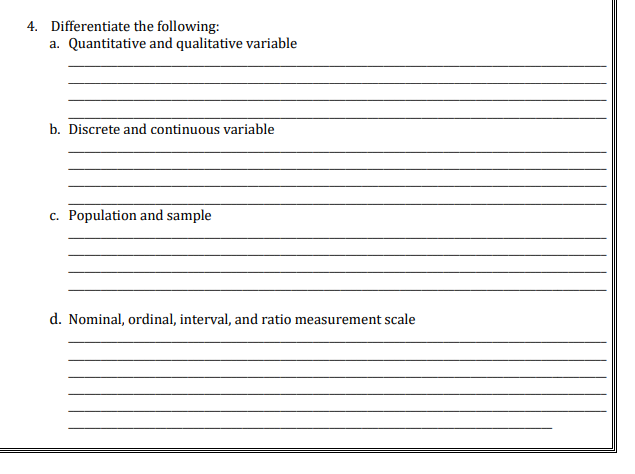 4. Differentiate the following:
a. Quantitative and qualitative variable
b. Discrete and continuous variable
c. Population and sample
d. Nominal, ordinal, interval, and ratio measurement scale
