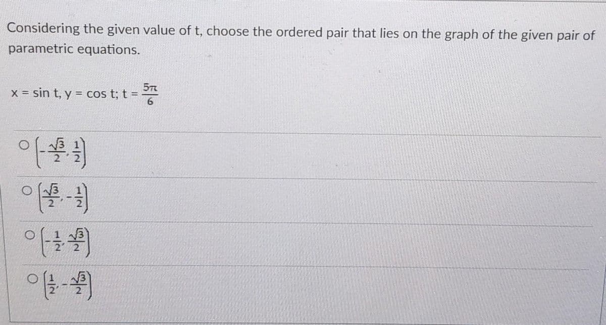 Considering the given value of t, choose the ordered pair that lies on the graph of the given pair of
parametric equations.
x = sin t, y = cos t; t =
= "
아프리
아들의