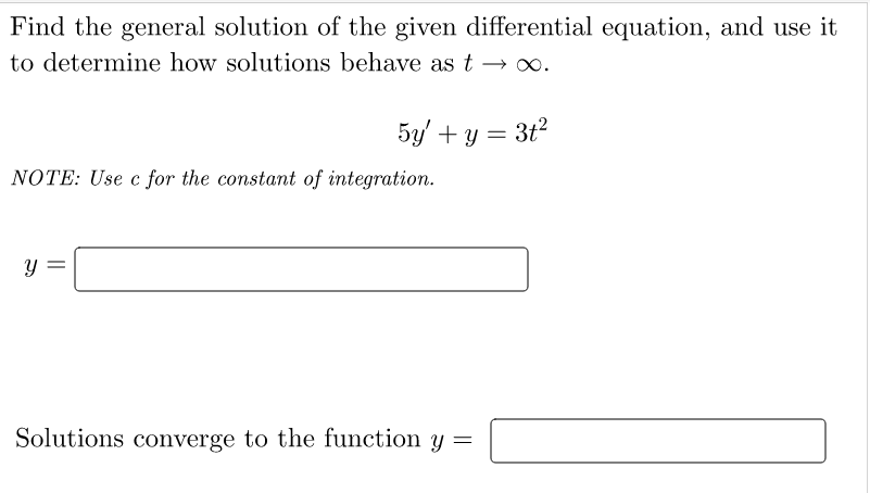 Find the general solution of the given differential equation, and use it
to determine how solutions behave as t→∞.
5y' +y = 3t²
NOTE: Use c for the constant of integration.
Y
Solutions converge to the function y =