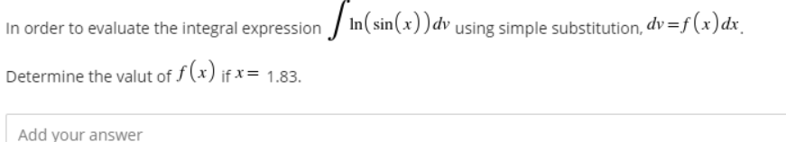 In order to evaluate the integral expression In( sin(x))dv using simple substitution, dv =f (x) dx_
Determine the valut of f (x) if x= 1.83.
Add your answer
