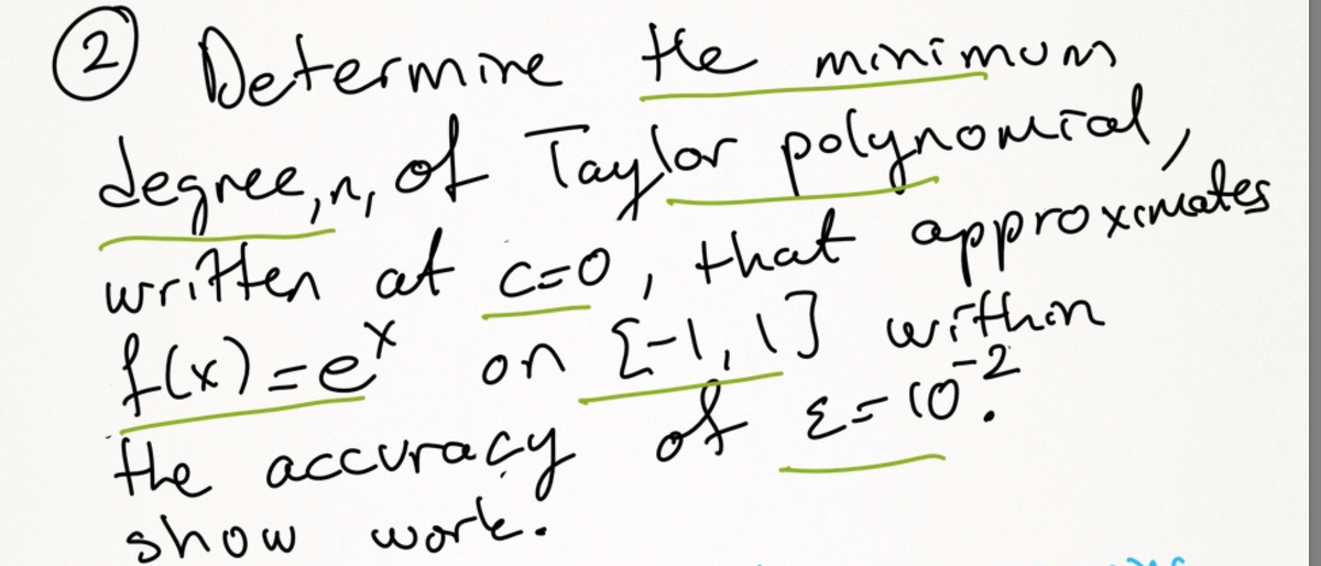) Determine the minimum
2,
degree,n ,
written at
f(x)=e on
the accuracy of E=1o?
of Taylor polynomial
2, that
E-l,1J within
pproxinates
-2
show work!
