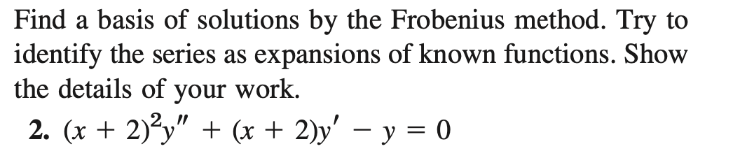 Find a basis of solutions by the Frobenius method. Try to
identify the series as expansions of known functions. Show
the details of your work.
2. (x + 2)²y" + (x + 2)y' – y = 0

