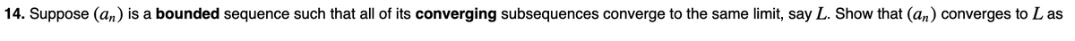 14. Suppose (an) is a bounded sequence such that all of its converging subsequences converge to the same limit, say L. Show that (an) converges to L as
