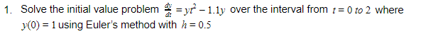 1. Solve the initial value problem = yr - 1.1y over the interval from t= 0 to 2 where
y(0) = 1 using Euler's method with h = 0.5
