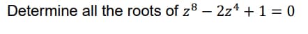 Determine all the roots of z8 – 2z4 + 1 = 0
|
