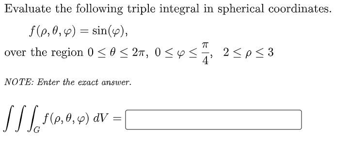 Evaluate the following triple integral in spherical coordinates.
f(p, 0,9) = sin(y),
over the region 0<0< 2n, 0< ♡s
2 <p< 3
NOTE: Enter the exact answer.
f(p,0, 4) dV
