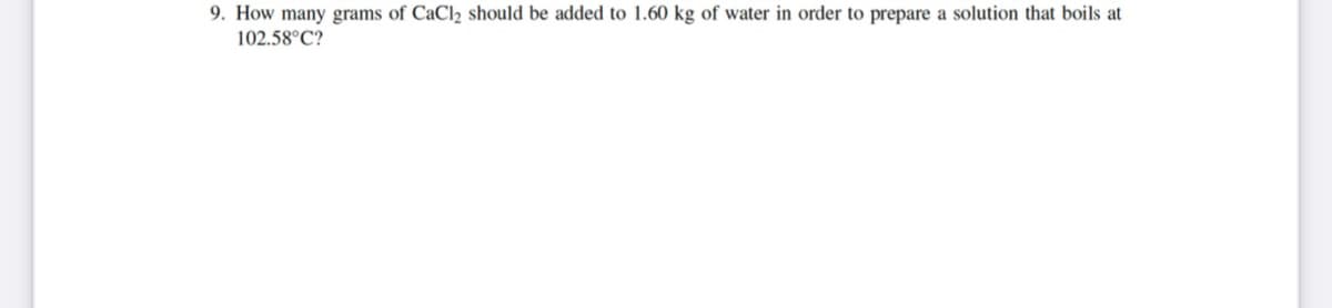 9. How many grams of CaCl2 should be added to 1.60 kg of water in order to prepare a solution that boils at
102.58°C?
