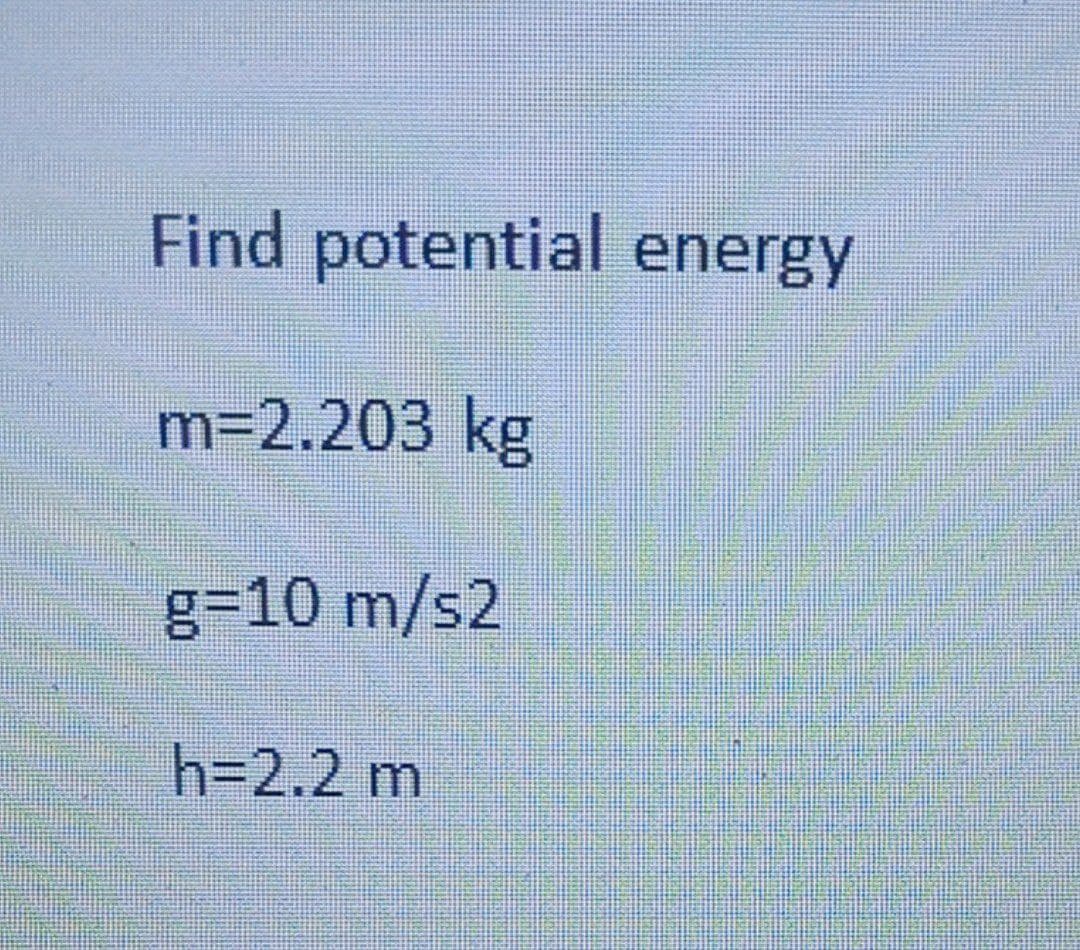 Find potential energy
m=2.203 kg
g=10 m/s2
h=2.2 m