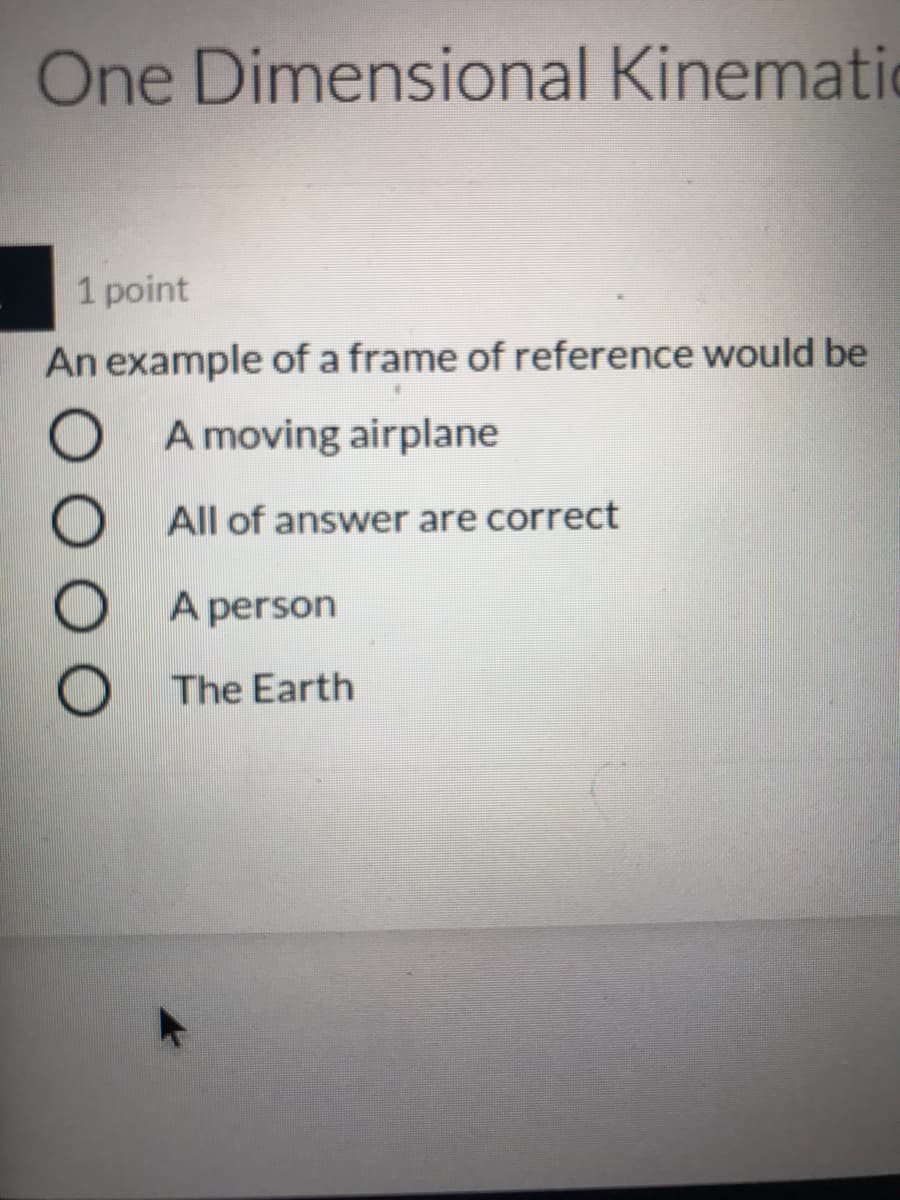 One Dimensional Kinematic
1 point
An example of a frame of reference would be
O A moving airplane
All of answer are correct
A person
The Earth
