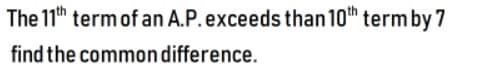 The 11th termof an A.P.exceeds than10h termby 7
find the commondifference.
