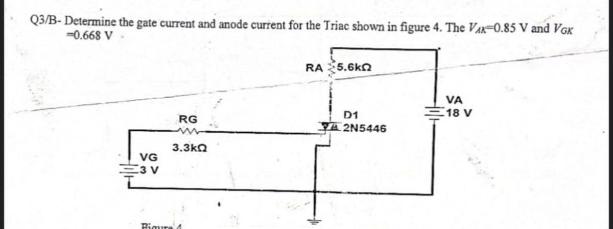 Q3/B-Determine the gate current and anode current for the Triac shown in figure 4. The VAX-0.85 V and VGK
-0.668 V
RA
5.6ΚΩ
VA
18 V
RG
3.3kQ
VG
3 V
Figura 1
D1
2N5446