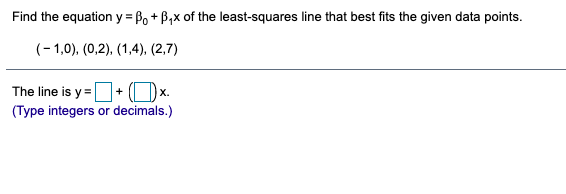 Find the equation y = Bo + B,x of the least-squares line that best fits the given data points.
%3D
(-1,0), (0,2), (1,4), (2,7)
The line is y =D+ Ox.
(Type integers or decimals.)
