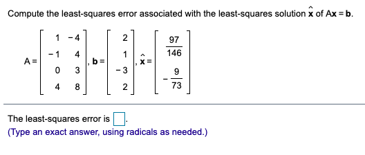 Compute the least-squares error associated with the least-squares solution x of Ax = b.
1
- 4
2
97
- 1
1
146
A =
- 3
8
2
73
The least-squares error is
(Type an exact answer, using radicals as needed.)
3.
4.
