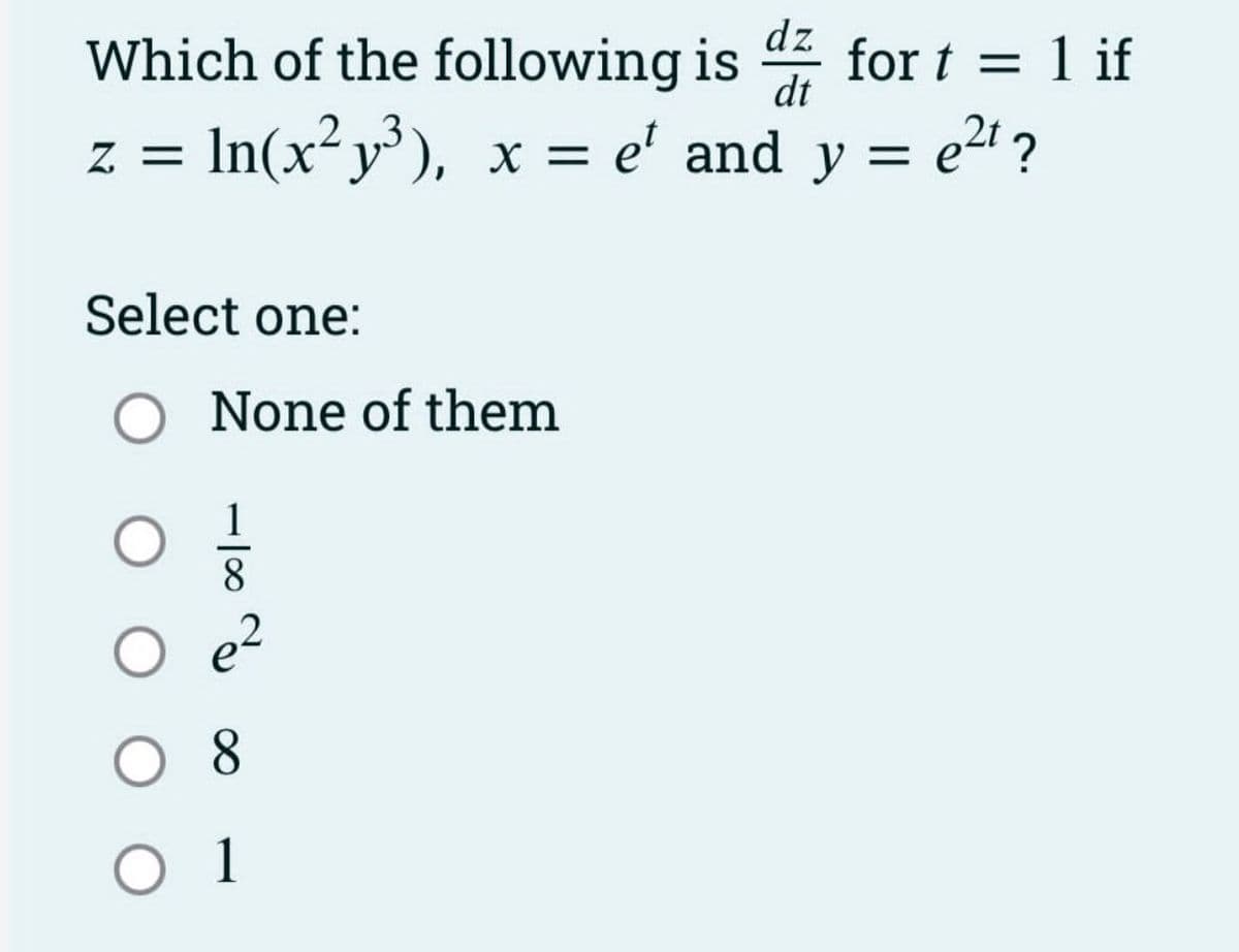 Which of the following is for t = 1 if
z = ln(x²y³), x = e¹ and
= e²t?
Select one:
O None of them
-100
8
2
dz
dt
08
O 1
y =