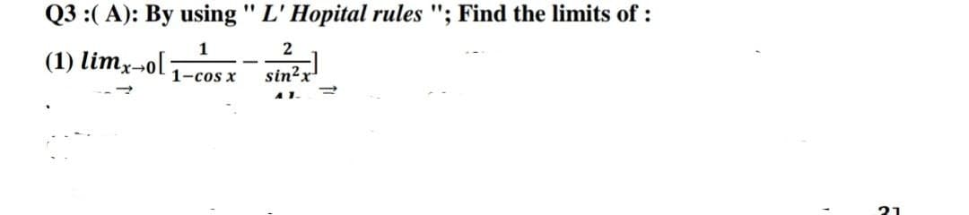 Q3 :(A): By using " L' Hopital rules "; Find the limits of :
1
(1) limx-o[:
1-cos x
2
sin²x
=
21