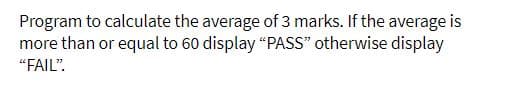 Program to calculate the average of 3 marks. If the average is
more than or equal to 60 display "PASS" otherwise display
"FAIL".
