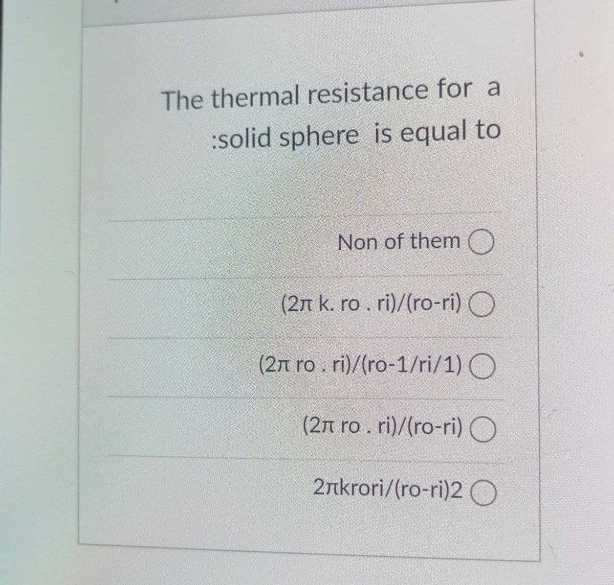 The thermal resistance for a
:solid sphere is equal to
Non of them O
(2n k. ro. ri)/(ro-ri) O
(2n ro. ri)/(ro-1/ri/1) O
(2n ro. ri)/(ro-ri) O
2nkrori/(ro-ri)2 O
