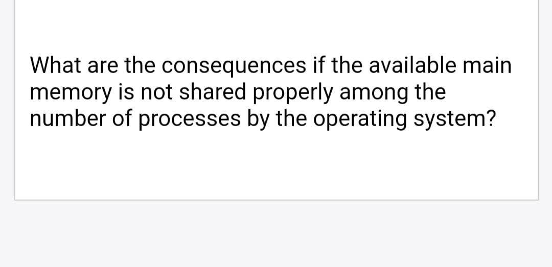 What are the consequences if the available main
memory is not shared properly among the
number of processes by the operating system?
