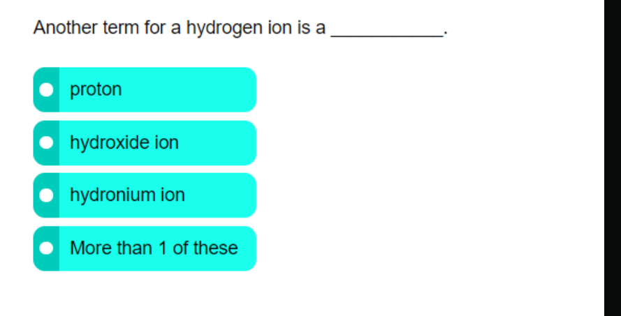 Another term for a hydrogen ion is a
proton
hydroxide ion
hydronium ion
More than 1 of these
