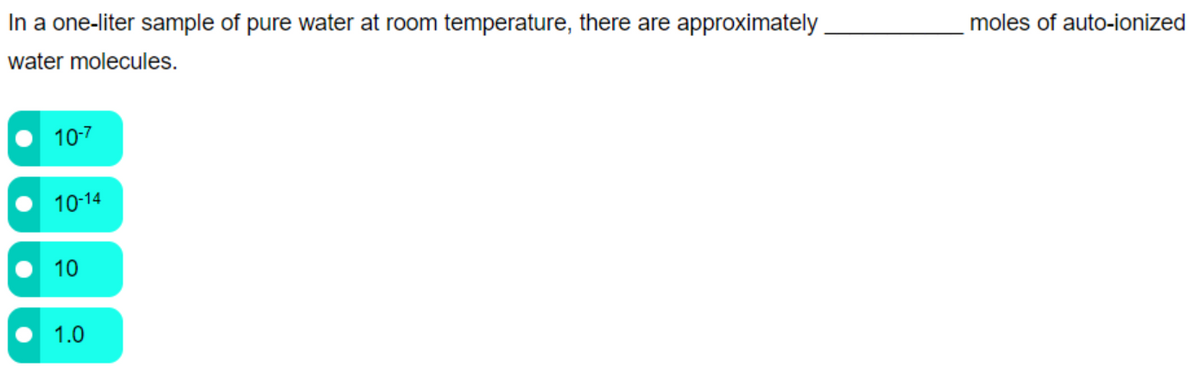 In a one-liter sample of pure water at room temperature, there are approximately
moles of auto-ionized
water molecules.
10-7
10-14
10
1.0
