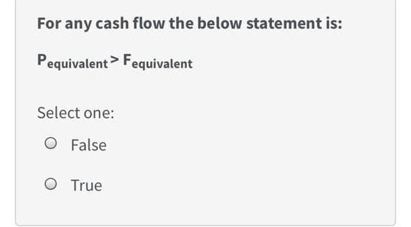For any cash flow the below statement is:
Pequivalent> Fequivalent
Select one:
O False
O True
