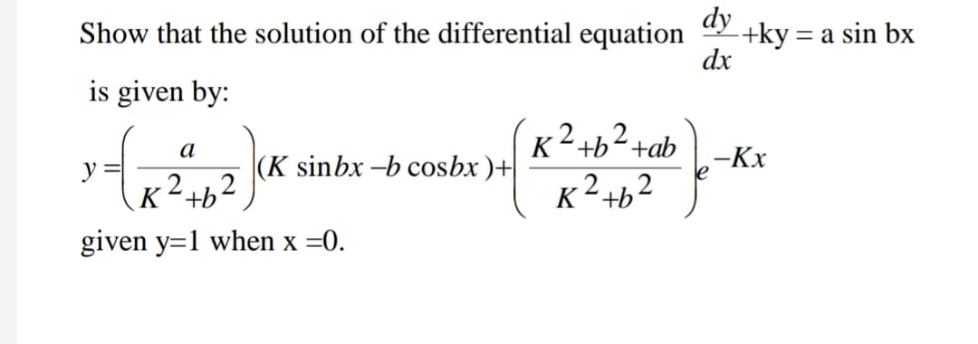 dy
+ky = a sin bx
dx
Show that the solution of the differential equation
is given by:
(x²+b²+ab
K2+b2.
а
|(K sinbx -b cosbx )+
,-Kx
K+b
K2 +b2
given y=1 when x =0.
