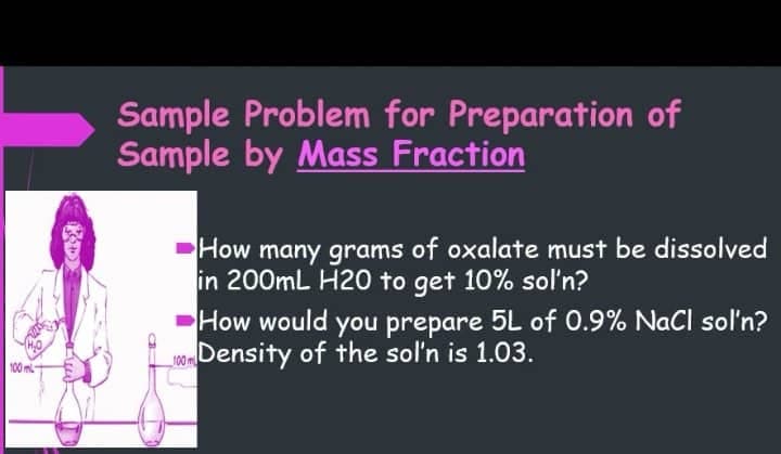 Sample Problem for Preparation of
Sample by Mass Fraction
How many grams of oxalate must be dissolved
in 200mL H20 to get 10% sol'n?
How would you prepare 5L of 0.9% NaCl sol'n?
HoDensity of the sol'n is 1.03.
100 m
