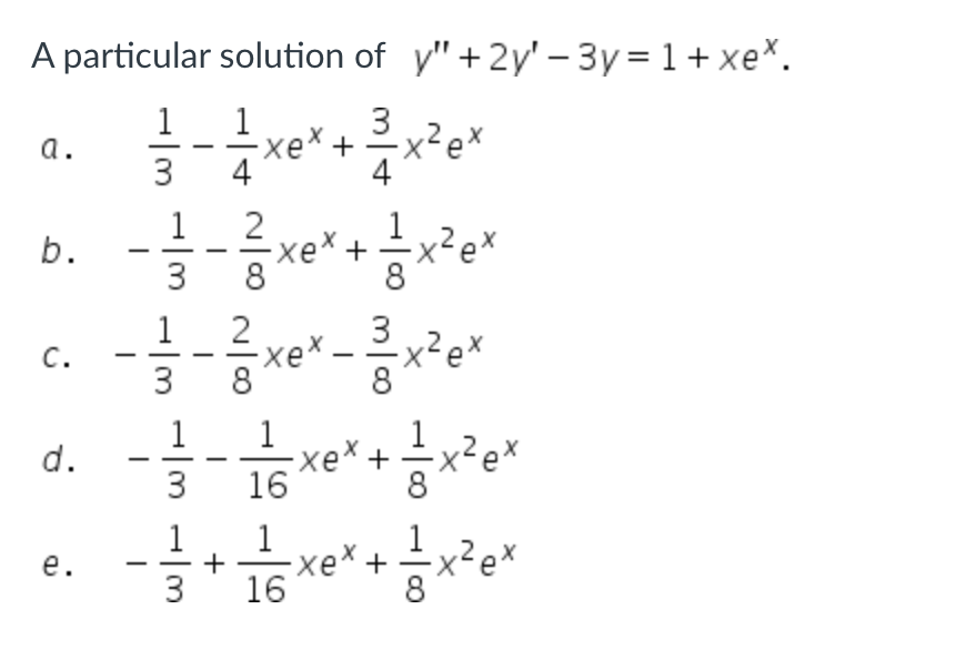 A particular solution of y" + 2y' - 3y = 1 + xex.
1/13- - 1x² + ³x²³ ex
xex
4
a.
b.
C.
d.
e.
1
3
1
2
3
1/3
= ²x² ex
xe X+
--x²-³x²³x
2
-xex
1
1
-=-=-=-=-xe* + 1x²6x
xex+
ex
3
1
16
1
= = =+ ==x0x + = x²³0x
xex+
3
16