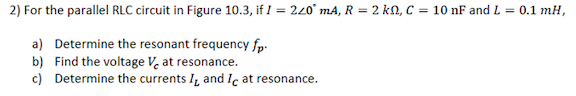 2) For the parallel RLC circuit in Figure 10.3, if I = 220° mA, R = 2 kN, C = 10 nF and L = 0.1 mH,
a) Determine the resonant frequency fp.
b) Find the voltage V, at resonance.
c) Determine the currents I, and Ic at resonance.
