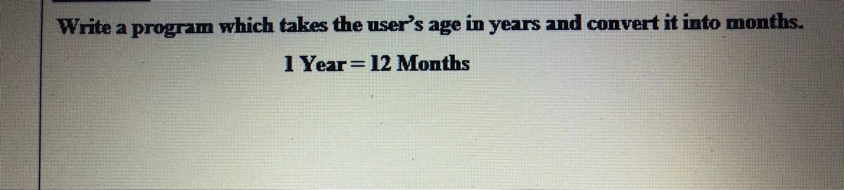 Write a program which takes the users age in years and convert it into months.
1 Year= 12 Months
