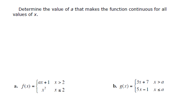 Determine the value of a that makes the function continuous for all
values of x.
ax +1 x>2
(3x +7 x >a
a. f(x) =
b. g(x) =
xs2
5.x -1 x sa
