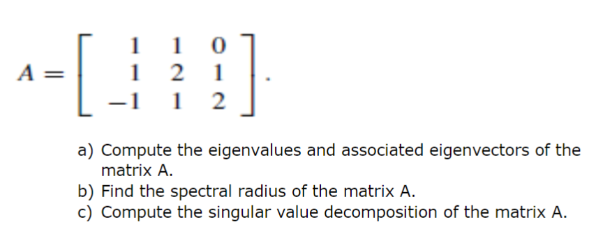 [
1
1
2 1
-1 1 2
A
1
a) Compute the eigenvalues and associated eigenvectors of the
matrix A.
b) Find the spectral radius of the matrix A.
