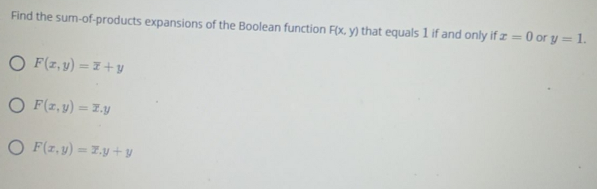 Find the sum-of-products expansions of the Boolean function F(x, y) that equals 1 if and only if z =0 or y = 1.
O F(z, y) = E + y
O F(z,y) = 7.y
O F(z,y) = 7.y+ y
