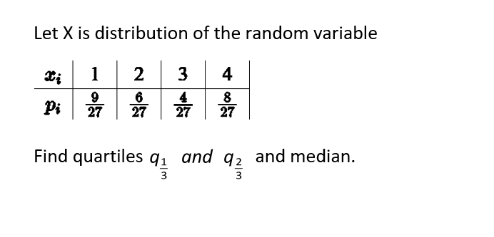Let X is distribution of the random variable
3 4
*; 1|2
4
6
27
景」或
8
Pi
劳|立
27
Find quartiles q1 and q2 and median.
3
