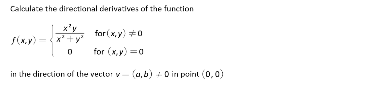 Calculate the directional derivatives of the function
x?y
x2 + y?
for (x, y) +0
f (x,y) =
for (x,y) =0
in the direction of the vector v=
(a, b) +0 in point (0,0)
а,
