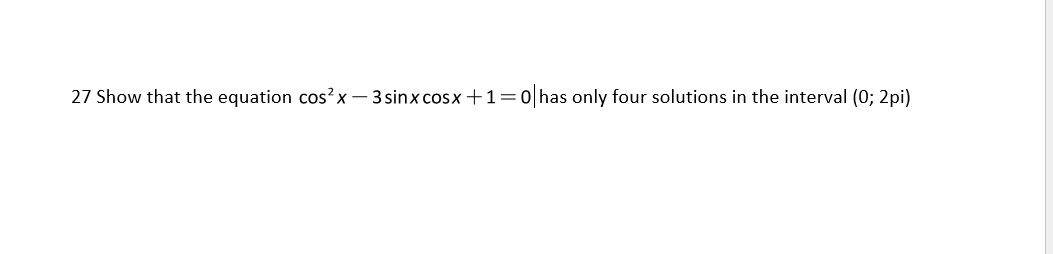 27 Show that the equation cos?x – 3 sinx cosx +1=0 has only four solutions in the interval (0; 2pi)
