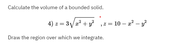 Calculate the volume of a bounded solid.
4) z = 3/a? + y ,z = 10 – x² – y
Draw the region over which we integrate.
