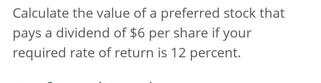 Calculate the value of a preferred stock that
pays a dividend of $6 per share if your
required rate of return is 12 percent.
