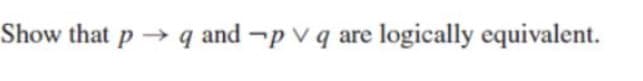 Show that p → q and ¬p vq are
logically equivalent.
