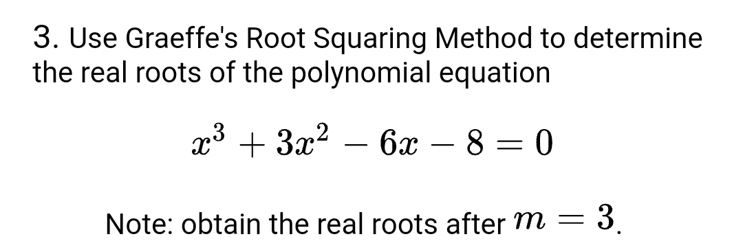 3. Use Graeffe's Root Squaring Method to determine
the real roots of the polynomial equation
+ 3x? – 6x
-8 = 0
-
Note: obtain the real roots after m =
3.

