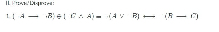 II. Prove/Disprove:
1. (¬A →
¬B) (¬C ^ A) = ¬ (A V ¬B) +¬ (B → C)
