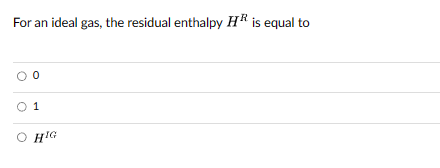 For an ideal gas, the residual enthalpy HR is equal to
0
0 1
O HIG
