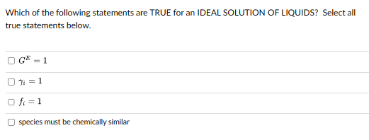 Which of the following statements are TRUE for an IDEAL SOLUTION OF LIQUIDS? Select all
true statements below.
= 1
Vi = 1
fi = 1
species must be chemically similar
