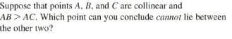 Suppose that points A, B, and C are collinear and
AB>AC. Which point can you conclude cannot lie between
the other two?
